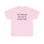 Yes I Liked Your Story Funny Meme T Shirt Sarcastic Social Media Quote Tee Relatable Humor Graphic Shirt for Men Women.jpg