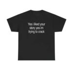 Yes I Liked Your Story Funny Meme T Shirt Sarcastic Social Media Quote Tee Relatable Humor Graphic Shirt for Men Women.jpg
