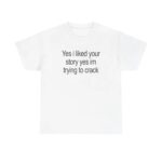 Yes I Liked Your Story Funny Meme T Shirt Sarcastic Social Media Quote Tee Relatable Humor Graphic Shirt for Men Women.jpg
