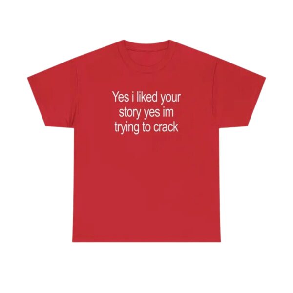 Yes I Liked Your Story Funny Meme T Shirt Sarcastic Social Media Quote Tee Relatable Humor Graphic Shirt for Men Women.jpg